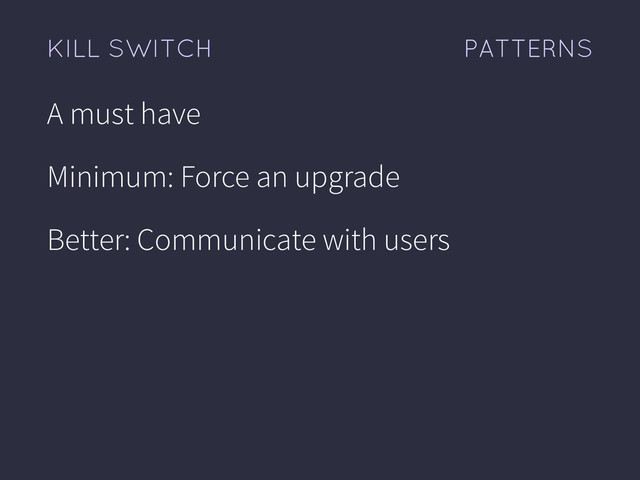 PATTERNS
KILL SWITCH
A must have
Minimum: Force an upgrade
Better: Communicate with users
