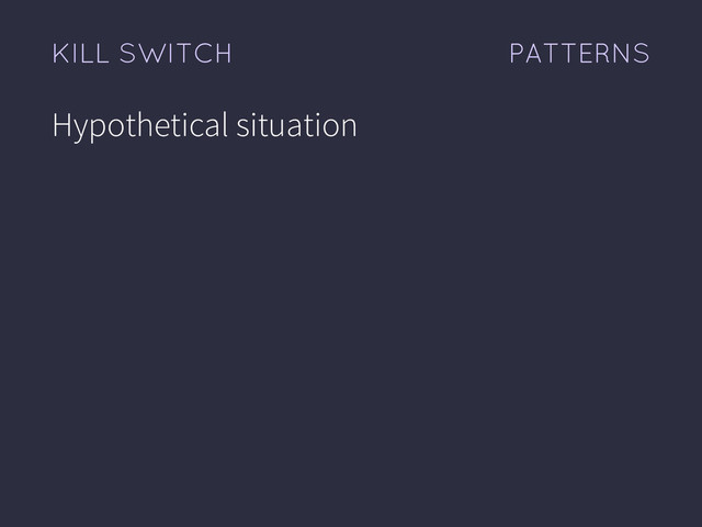 PATTERNS
KILL SWITCH
Hypothetical situation
