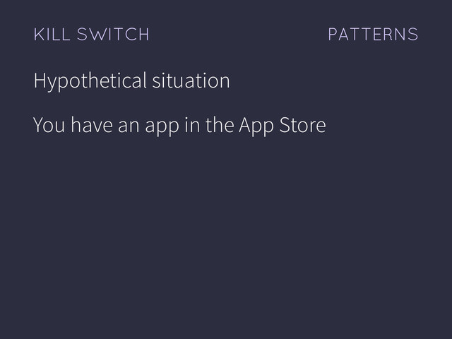 PATTERNS
KILL SWITCH
Hypothetical situation
You have an app in the App Store
