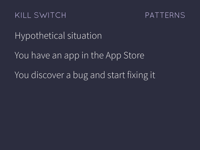 PATTERNS
KILL SWITCH
Hypothetical situation
You have an app in the App Store
You discover a bug and start fixing it
