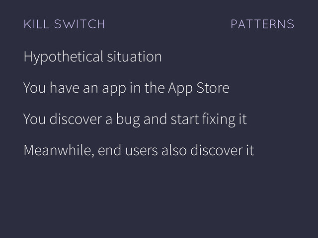 PATTERNS
KILL SWITCH
Hypothetical situation
You have an app in the App Store
You discover a bug and start fixing it
Meanwhile, end users also discover it
