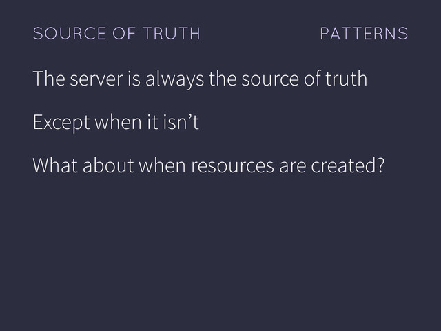 PATTERNS
SOURCE OF TRUTH
The server is always the source of truth
Except when it isn’t
What about when resources are created?
