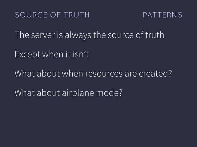 PATTERNS
SOURCE OF TRUTH
The server is always the source of truth
Except when it isn’t
What about when resources are created?
What about airplane mode?

