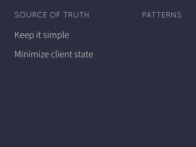 PATTERNS
SOURCE OF TRUTH
Keep it simple
Minimize client state
