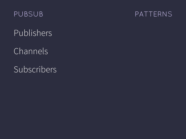 PATTERNS
PUBSUB
Publishers
Channels
Subscribers
