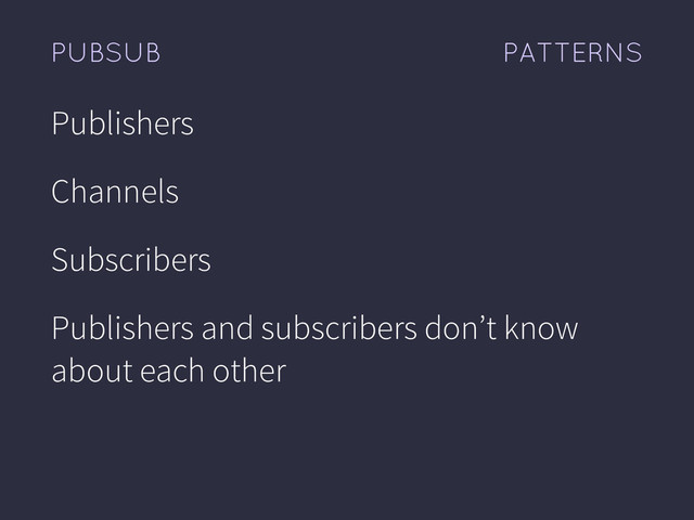 PATTERNS
PUBSUB
Publishers
Channels
Subscribers
Publishers and subscribers don’t know
about each other
