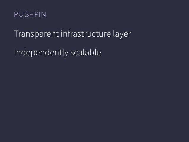 PUSHPIN
Transparent infrastructure layer
Independently scalable
