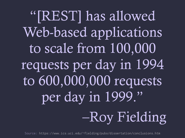 “[REST] has allowed
Web-based applications
to scale from 100,000
requests per day in 1994
to 600,000,000 requests
per day in 1999.”
–Roy Fielding
Source: https://www.ics.uci.edu/~fielding/pubs/dissertation/conclusions.htm
