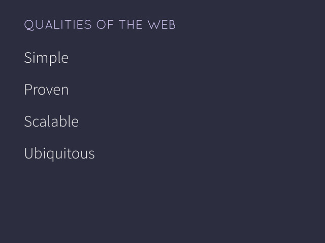 QUALITIES OF THE WEB
Simple
Proven
Scalable
Ubiquitous

