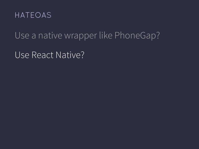 HATEOAS
Use a native wrapper like PhoneGap?
Use React Native?
