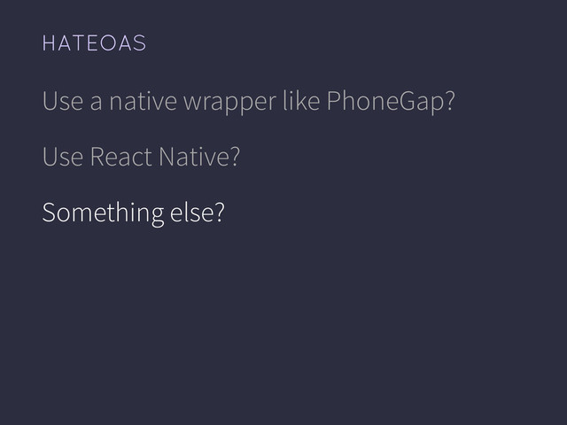 HATEOAS
Use a native wrapper like PhoneGap?
Use React Native?
Something else?
