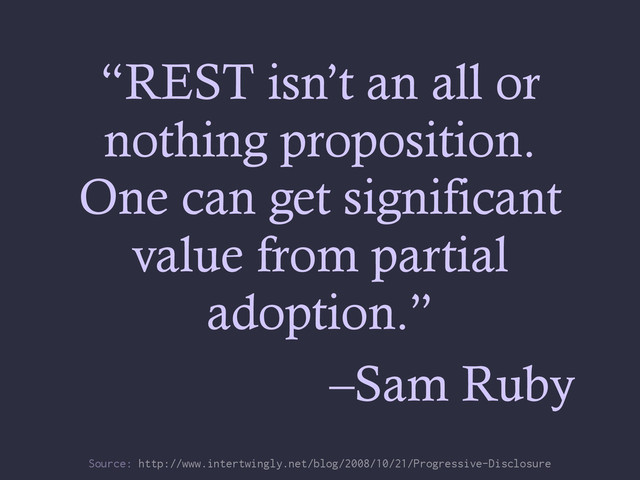 “REST isn’t an all or
nothing proposition.
One can get significant
value from partial
adoption.”
–Sam Ruby
Source: http://www.intertwingly.net/blog/2008/10/21/Progressive-Disclosure
