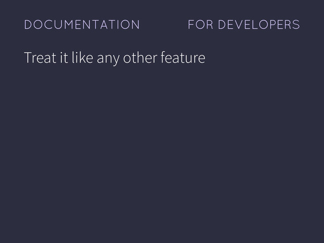 FOR DEVELOPERS
DOCUMENTATION
Treat it like any other feature
