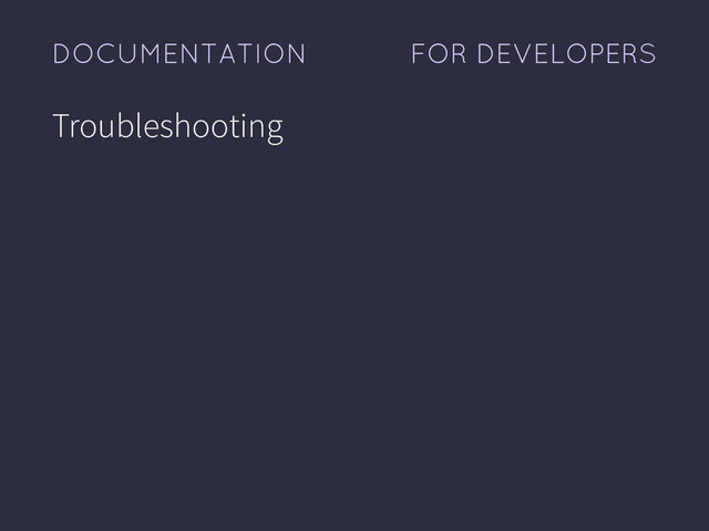 FOR DEVELOPERS
DOCUMENTATION
Troubleshooting
