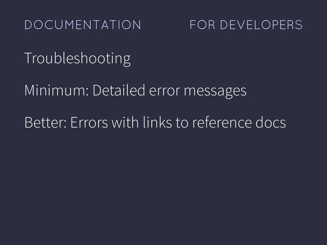 FOR DEVELOPERS
DOCUMENTATION
Troubleshooting
Minimum: Detailed error messages
Better: Errors with links to reference docs
