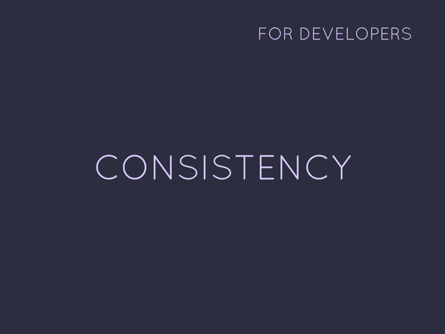 CONSISTENCY
FOR DEVELOPERS
