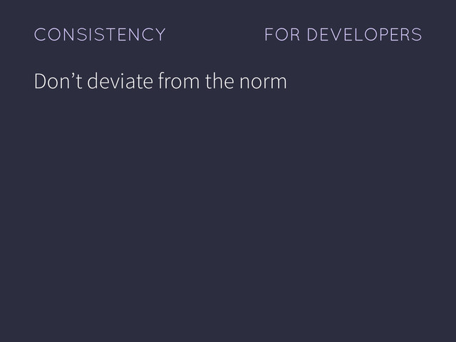 FOR DEVELOPERS
CONSISTENCY
Don’t deviate from the norm
