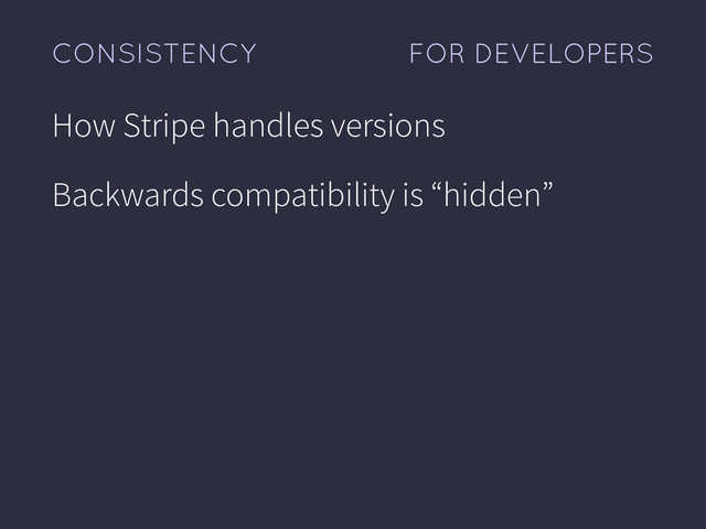 FOR DEVELOPERS
CONSISTENCY
How Stripe handles versions
Backwards compatibility is “hidden”
