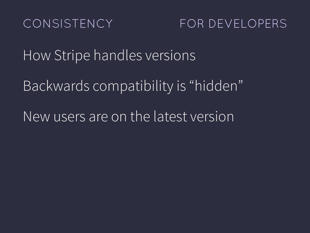 FOR DEVELOPERS
CONSISTENCY
How Stripe handles versions
Backwards compatibility is “hidden”
New users are on the latest version
