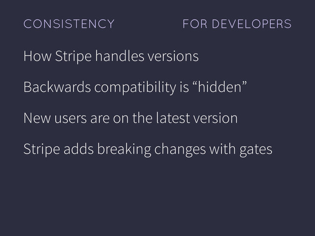 FOR DEVELOPERS
CONSISTENCY
How Stripe handles versions
Backwards compatibility is “hidden”
New users are on the latest version
Stripe adds breaking changes with gates
