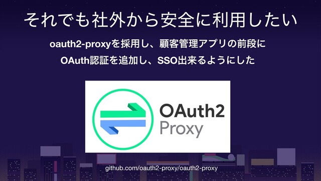 ͦΕͰ΋ࣾ֎͔Β҆શʹར༻͍ͨ͠
github.com/oauth2-proxy/oauth2-proxy
oauth2-proxyΛ࠾༻͠ɺސ٬؅ཧΞϓϦͷલஈʹ 
OAuthೝূΛ௥Ճ͠ɺSSOग़དྷΔΑ͏ʹͨ͠
