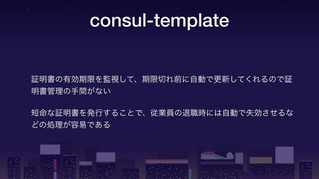 consul-template
ূ໌ॻͷ༗ޮظݶΛ؂ࢹͯ͠ɺظݶ੾ΕલʹࣗಈͰߋ৽ͯ͘͠ΕΔͷͰূ
໌ॻ؅ཧͷख͕ؒͳ͍

୹໋ͳূ໌ॻΛൃߦ͢Δ͜ͱͰɺैۀһͷୀ৬࣌ʹ͸ࣗಈͰࣦޮͤ͞Δͳ
Ͳͷॲཧ͕༰қͰ͋Δ
