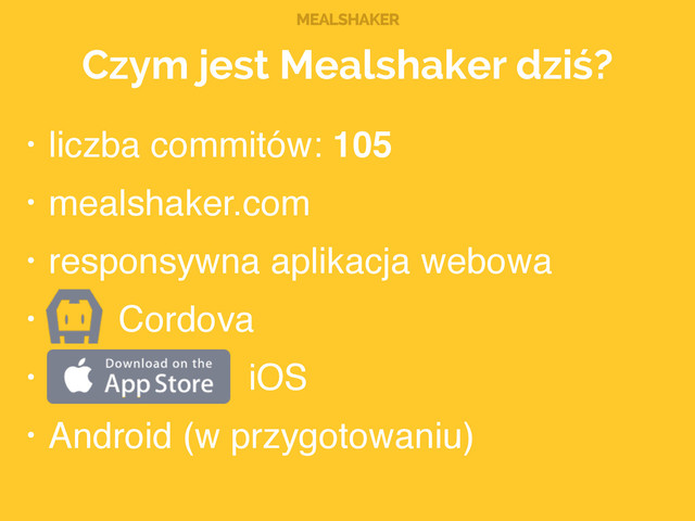 MEALSHAKER
Czym jest Mealshaker dziś?
• liczba commitów: 105!
• mealshaker.com!
• responsywna aplikacja webowa!
• Cordova!
• iOS!
• Android (w przygotowaniu)
