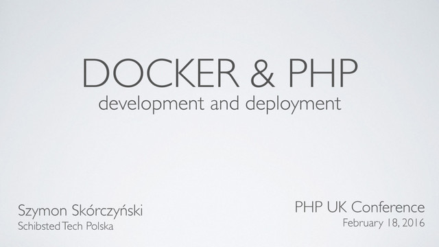 DOCKER & PHP
development and deployment
Szymon Skórczyński
Schibsted Tech Polska
PHP UK Conference
February 18, 2016
