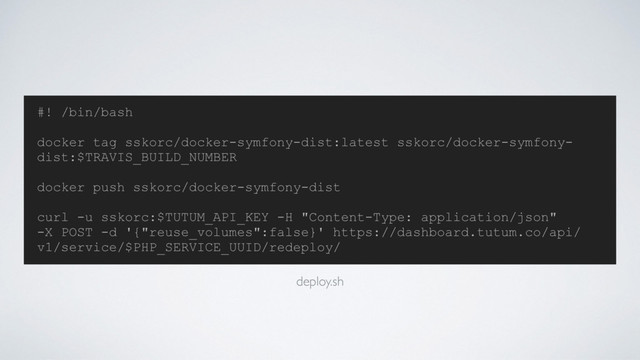 #! /bin/bash
docker tag sskorc/docker-symfony-dist:latest sskorc/docker-symfony-
dist:$TRAVIS_BUILD_NUMBER
docker push sskorc/docker-symfony-dist
curl -u sskorc:$TUTUM_API_KEY -H "Content-Type: application/json"
-X POST -d '{"reuse_volumes":false}' https://dashboard.tutum.co/api/
v1/service/$PHP_SERVICE_UUID/redeploy/
deploy.sh
