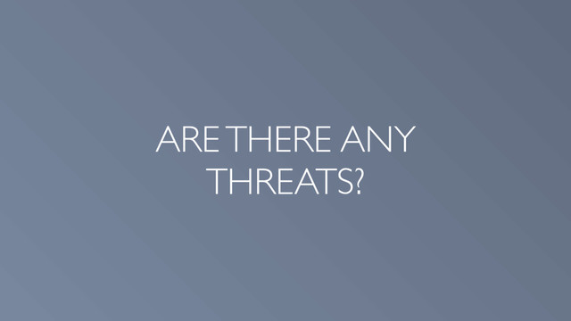 ARE THERE ANY
THREATS?
