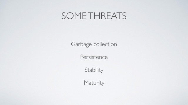 SOME THREATS
Garbage collection
Persistence
Stability
Maturity
