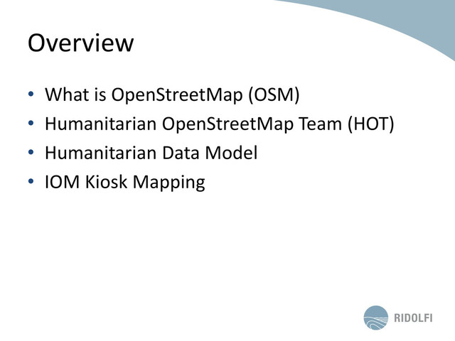 Overview
• What is OpenStreetMap (OSM)
• Humanitarian OpenStreetMap Team (HOT)
• Humanitarian Data Model
• IOM Kiosk Mapping
