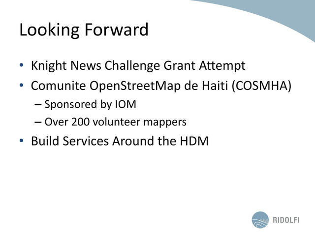 Looking Forward
• Knight News Challenge Grant Attempt
• Comunite OpenStreetMap de Haiti (COSMHA)
– Sponsored by IOM
– Over 200 volunteer mappers
• Build Services Around the HDM

