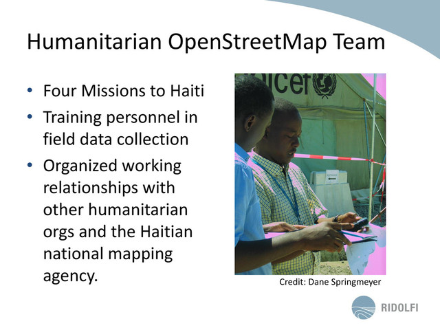 Humanitarian OpenStreetMap Team
• Four Missions to Haiti
• Training personnel in
field data collection
• Organized working
relationships with
other humanitarian
orgs and the Haitian
national mapping
agency.
Credit: Dane Springmeyer
