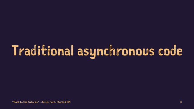 Traditional asynchronous code
"Back to the Futures" - Javier Soto. March 2015 3
