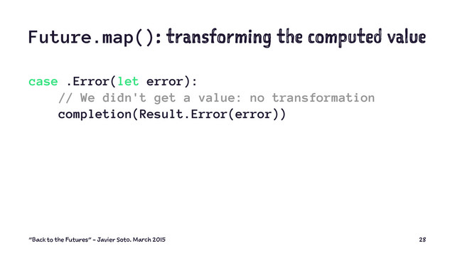 Future.map(): transforming the computed value
case .Error(let error):
// We didn't get a value: no transformation
completion(Result.Error(error))
"Back to the Futures" - Javier Soto. March 2015 28
