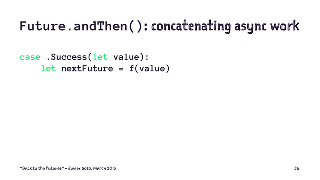 Future.andThen(): concatenating async work
case .Success(let value):
let nextFuture = f(value)
"Back to the Futures" - Javier Soto. March 2015 36
