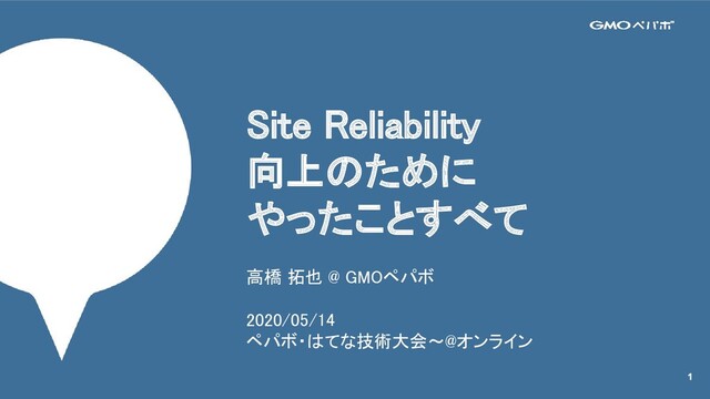 Site Reliability 
向上のために 
やったことすべて 
高橋 拓也 @ GMOペパボ 
 
2020/05/14 
ペパボ・はてな技術大会〜@オンライン 
