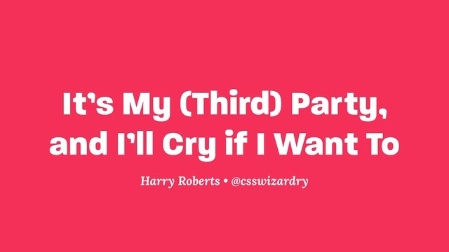 It’s My (Third) Party,
and I’ll Cry if I Want To
Harry Roberts • @csswizardry
