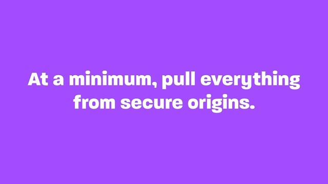 At a minimum, pull everything
from secure origins.
