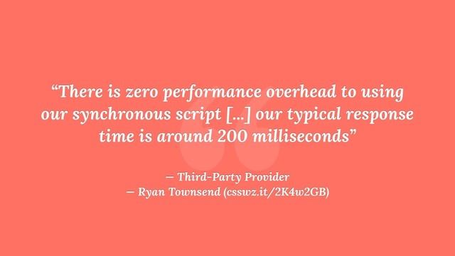 “
“There is zero performance overhead to using
our synchronous script [...] our typical response
time is around 200 milliseconds” 
 
— Third-Party Provider 
— Ryan Townsend (csswz.it/2K4w2GB)
