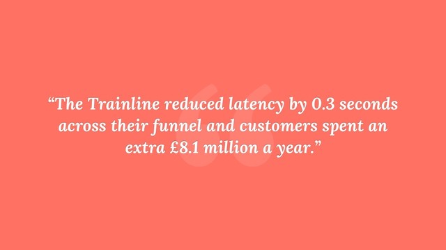 “
“The Trainline reduced latency by 0.3 seconds
across their funnel and customers spent an
extra £8.1 million a year.”
