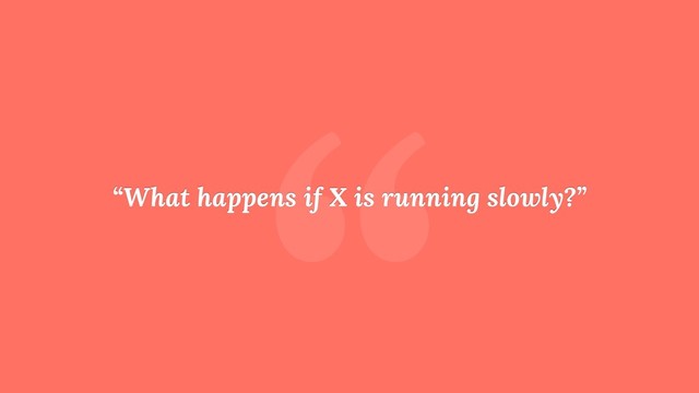 “
“What happens if X is running slowly?”
