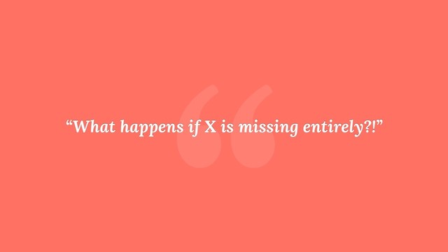 “
“What happens if X is missing entirely?!”
