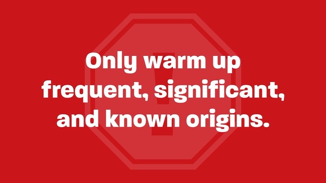 !
Only warm up 
frequent, significant, 
and known origins.
