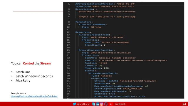 @arafkarsh arafkarsh
Kinesis
Data Stream
Lambda Config
24
Example Source:
https://github.com/MetaArivu/Kinesis-Quickstart
You can Control the Stream
• Batch Size
• Batch Window in Seconds
• Max Retry

