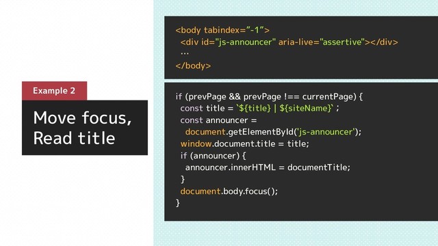 if (prevPage && prevPage !== currentPage) {
const title = `${title} | ${siteName}`；
const announcer =
document.getElementById('js-announcer');
window.document.title = title;
if (announcer) {
announcer.innerHTML = documentTitle;
}
document.body.focus();
}

<div></div>
…

Move focus,
Read title
Example 2
