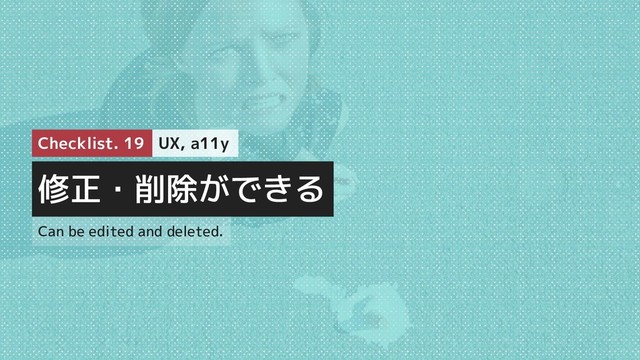 修正・削除ができる
Checklist. 19 UX, a11y
Can be edited and deleted.
