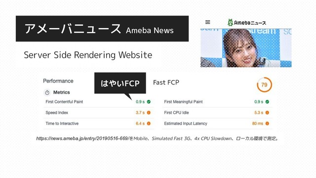 Server Side Rendering Website
アメーバニュース Ameba News
はやいFCP
https://news.ameba.jp/entry/20190516-669/をMobile、Simulated Fast 3G、4x CPU Slowdown、ローカル環境で測定。
Fast FCP

