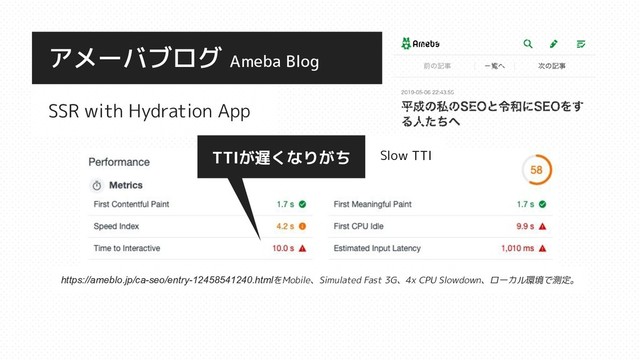 SSR with Hydration App
アメーバブログ Ameba Blog
https://ameblo.jp/ca-seo/entry-12458541240.htmlをMobile、Simulated Fast 3G、4x CPU Slowdown、ローカル環境で測定。
TTIが遅くなりがち Slow TTI
